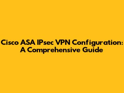 Cisco ASA IPsec VPN Configuration: A Comprehensive Guide