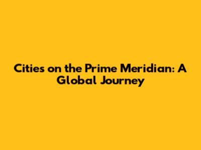 Cities on the Prime Meridian: A Global Journey