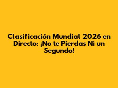 Clasificación Mundial 2026 en Directo: ¡No te Pierdas Ni un Segundo!