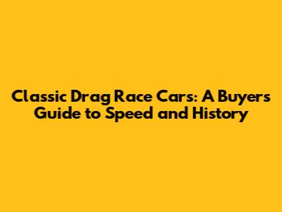 Classic Drag Race Cars: A Buyer's Guide to Speed and History