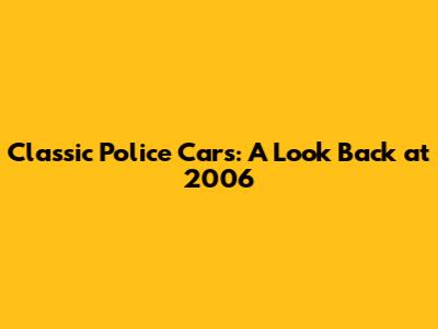Classic Police Cars: A Look Back at 2006