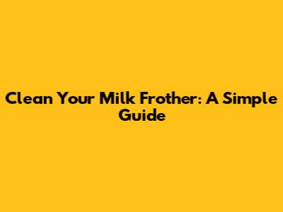 Clean Your Milk Frother: A Simple Guide