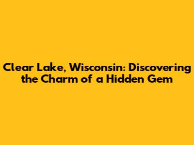 Clear Lake, Wisconsin: Discovering the Charm of a Hidden Gem