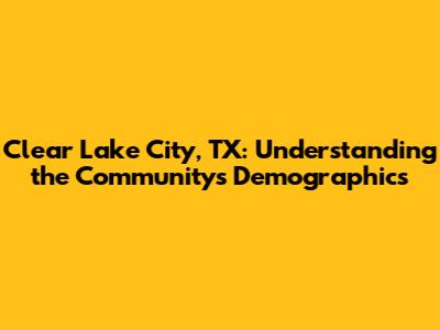 Clear Lake City, TX: Understanding the Community's Demographics