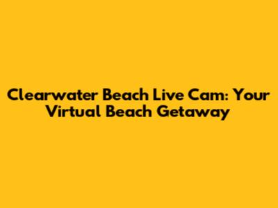 Clearwater Beach Live Cam: Your Virtual Beach Getaway