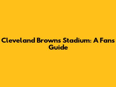 Cleveland Browns Stadium: A Fan's Guide