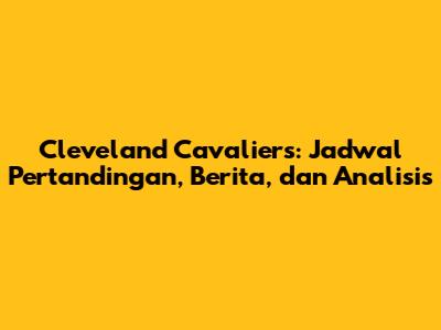 Cleveland Cavaliers: Jadwal Pertandingan, Berita, dan Analisis