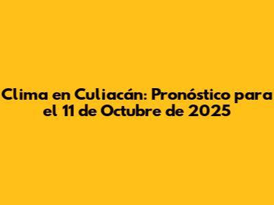 Clima en Culiacán: Pronóstico para el 11 de Octubre de 2025