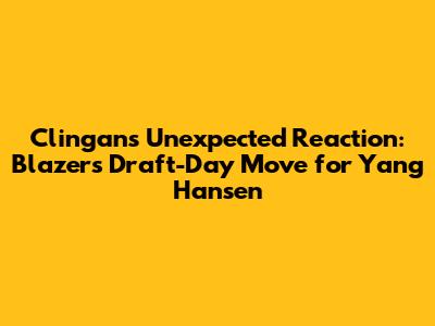 Clingan's Unexpected Reaction: Blazers' Draft-Day Move for Yang Hansen