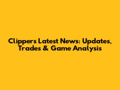 Clippers Latest News: Updates, Trades & Game Analysis