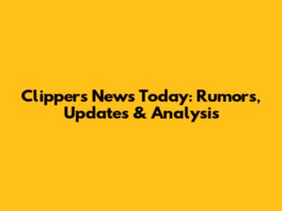 Clippers News Today: Rumors, Updates & Analysis