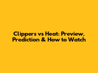 Clippers vs Heat: Preview, Prediction & How to Watch
