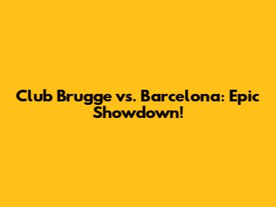 Club Brugge vs. Barcelona: Epic Showdown!