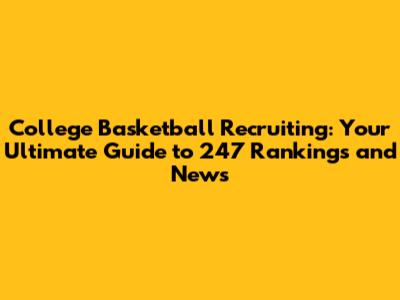 College Basketball Recruiting: Your Ultimate Guide to 247 Rankings and News
