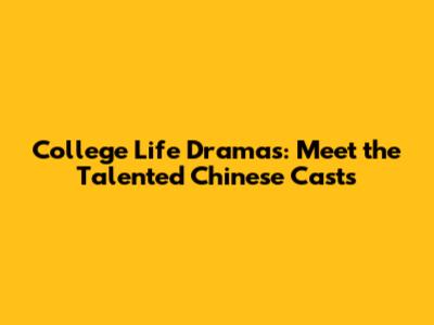 College Life Dramas: Meet the Talented Chinese Casts