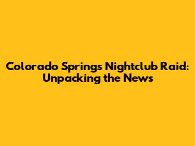 Colorado Springs Nightclub Raid: Unpacking the News