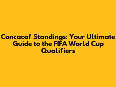 Concacaf Standings: Your Ultimate Guide to the FIFA World Cup Qualifiers