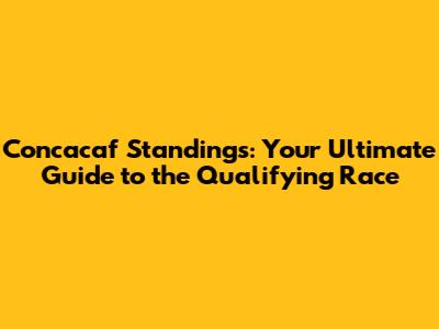 Concacaf Standings: Your Ultimate Guide to the Qualifying Race