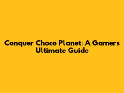 Conquer Choco Planet: A Gamer's Ultimate Guide