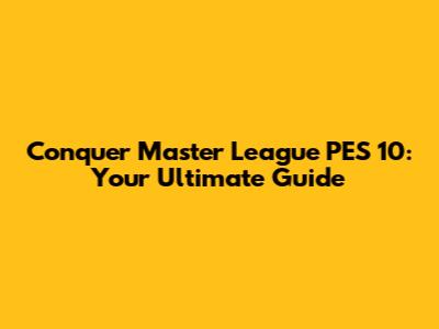 Conquer Master League PES 10: Your Ultimate Guide