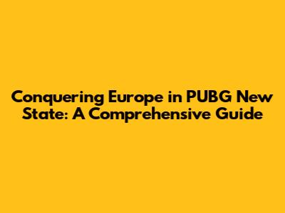 Conquering Europe in PUBG New State: A Comprehensive Guide