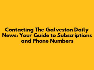 Contacting The Galveston Daily News: Your Guide to Subscriptions and Phone Numbers