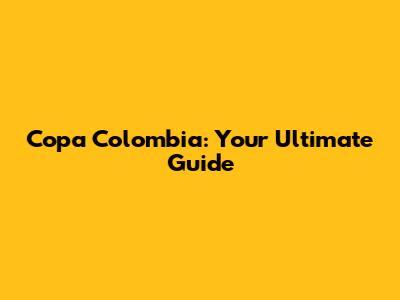 Copa Colombia: Your Ultimate Guide