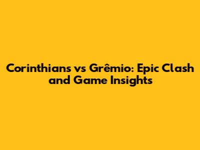 Corinthians vs Grêmio: Epic Clash and Game Insights