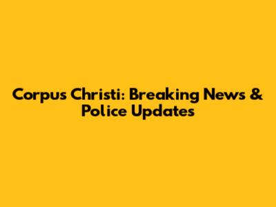 Corpus Christi: Breaking News & Police Updates