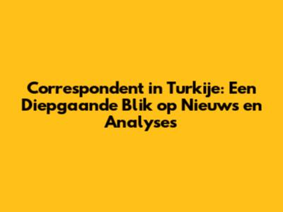 Correspondent in Turkije: Een Diepgaande Blik op Nieuws en Analyses