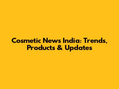 Cosmetic News India: Trends, Products & Updates