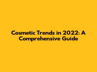 Cosmetic Trends in 2022: A Comprehensive Guide