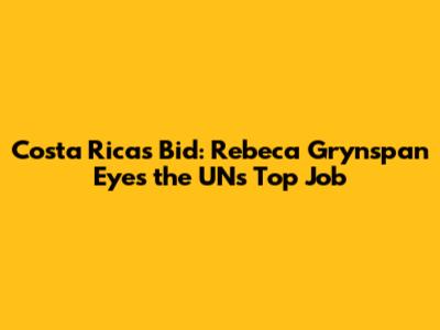Costa Rica's Bid: Rebeca Grynspan Eyes the UN's Top Job
