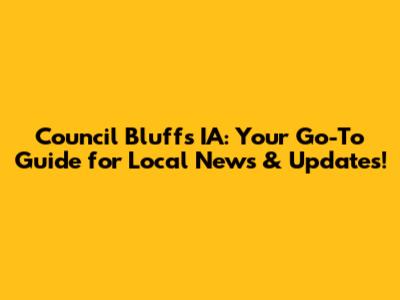 Council Bluffs IA: Your Go-To Guide for Local News & Updates!