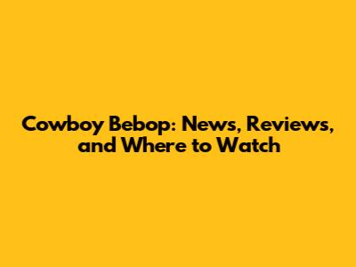 Cowboy Bebop: News, Reviews, and Where to Watch