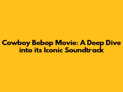 Cowboy Bebop Movie: A Deep Dive into its Iconic Soundtrack