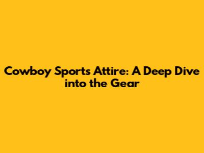 Cowboy Sports Attire: A Deep Dive into the Gear