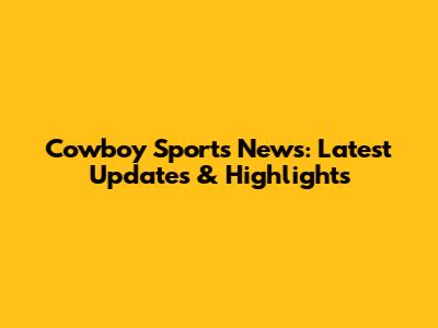 Cowboy Sports News: Latest Updates & Highlights
