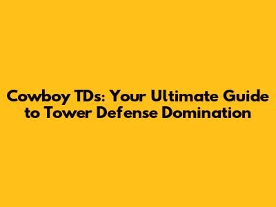 Cowboy TD's: Your Ultimate Guide to Tower Defense Domination