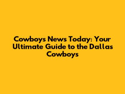 Cowboys News Today: Your Ultimate Guide to the Dallas Cowboys