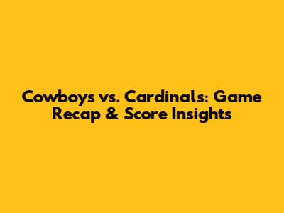 Cowboys vs. Cardinals: Game Recap & Score Insights