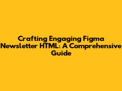 Crafting Engaging Figma Newsletter HTML: A Comprehensive Guide