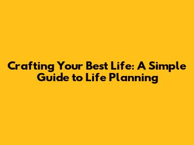 Crafting Your Best Life: A Simple Guide to Life Planning