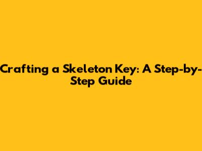 Crafting a Skeleton Key: A Step-by-Step Guide
