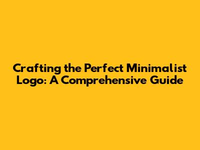 Crafting the Perfect Minimalist Logo: A Comprehensive Guide