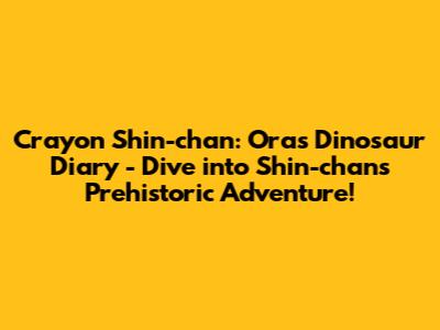 Crayon Shin-chan: Ora's Dinosaur Diary - Dive into Shin-chan's Prehistoric Adventure!