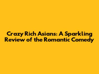 Crazy Rich Asians: A Sparkling Review of the Romantic Comedy