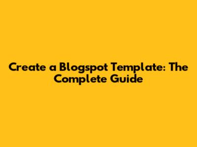 Create a Blogspot Template: The Complete Guide