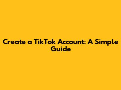 Create a TikTok Account: A Simple Guide