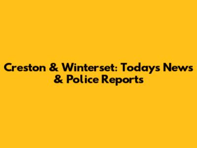 Creston & Winterset: Today's News & Police Reports